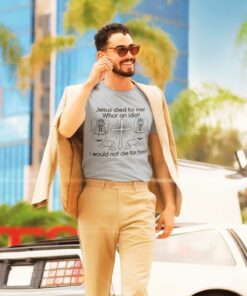 Jesus Died For Me What An Idiot Shirt