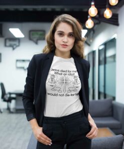 Jesus Died For Me What An Idiot Shirt