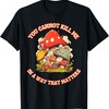 You Cannot Kill Me In a Way That Matters Mushroom T-Shirt
